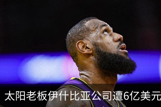 太阳老板伊什比亚公司遭6亿美元巨亏，NBA球队前景蒙阴影