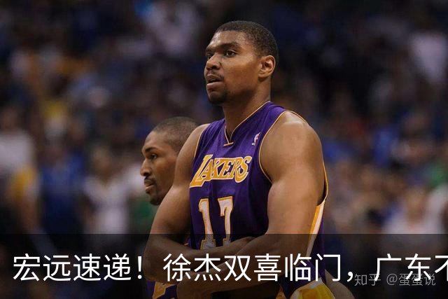 宏远速递！徐杰双喜临门，广东不打夏季联赛，杜锋爱将试训失败